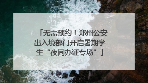无需预约！郑州公安出入境部门开启暑期学生“夜间办证专场”