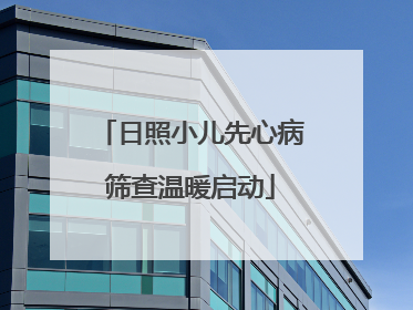 日照小儿先心病筛查温暖启动