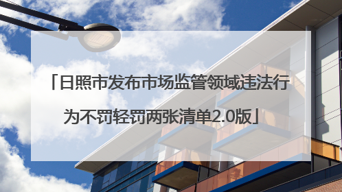 日照市发布市场监管领域违法行为不罚轻罚两张清单2.0版