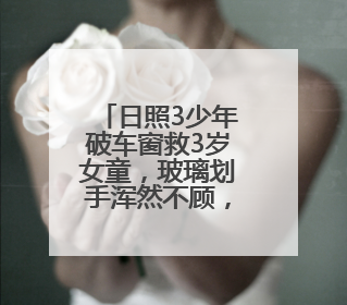 日照3少年破车窗救3岁女童，玻璃划手浑然不顾，后续来了→