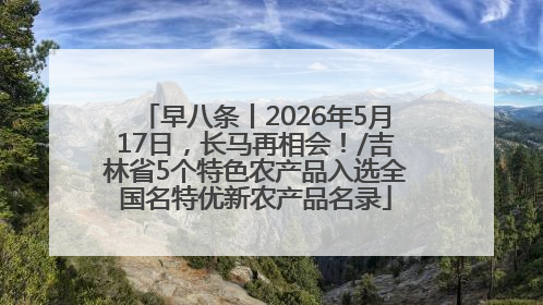 早八条丨2026年5月17日，长马再相会！/吉林省5个特色农产品入选全国名特优新农产品名录