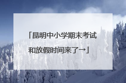 昆明中小学期末考试和放假时间来了→
