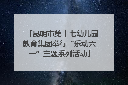 昆明市第十七幼儿园教育集团举行“乐动六一”主题系列活动