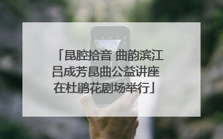 昆腔拾音 曲韵滨江 吕成芳昆曲公益讲座在杜鹃花剧场举行