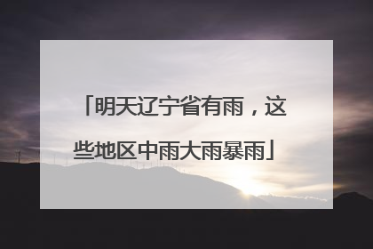 明天辽宁省有雨，这些地区中雨大雨暴雨