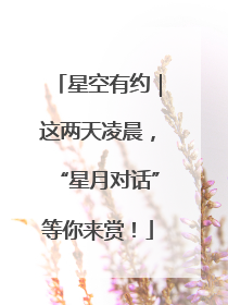 星空有约｜这两天凌晨，“星月对话”等你来赏！