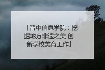 晋中信息学院：挖掘地方非遗之美 创新学校美育工作