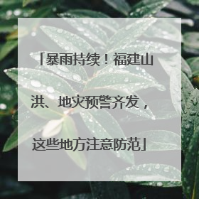 暴雨持续！福建山洪、地灾预警齐发，这些地方注意防范