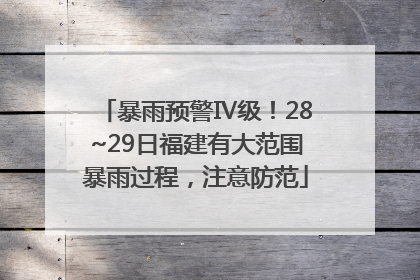 暴雨预警Ⅳ级！28~29日福建有大范围暴雨过程，注意防范