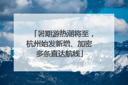 暑期游热潮将至，杭州始发新增、加密多条直达航线