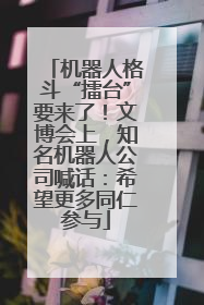 机器人格斗“擂台”要来了！文博会上，知名机器人公司喊话：希望更多同仁参与