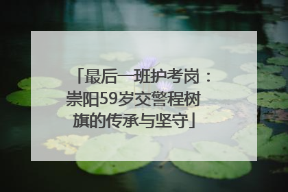 最后一班护考岗：崇阳59岁交警程树旗的传承与坚守