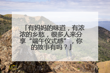 有妈妈的味道，有浓浓的乡愁，很多人来分享“端午仪式感”，你的故事有吗？