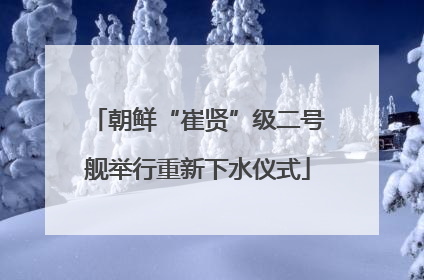 朝鲜“崔贤”级二号舰举行重新下水仪式