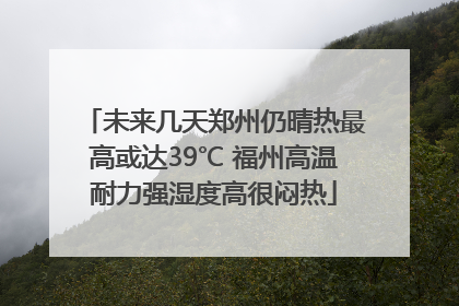 未来几天郑州仍晴热最高或达39℃ 福州高温耐力强湿度高很闷热