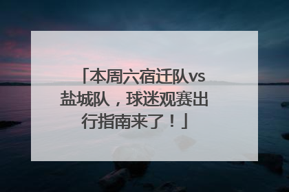 本周六宿迁队vs盐城队，球迷观赛出行指南来了！