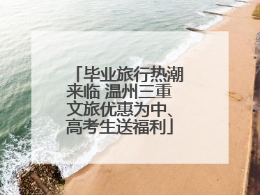 毕业旅行热潮来临 温州三重文旅优惠为中、高考生送福利