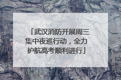 武汉消防开展周三集中夜巡行动，全力护航高考顺利进行