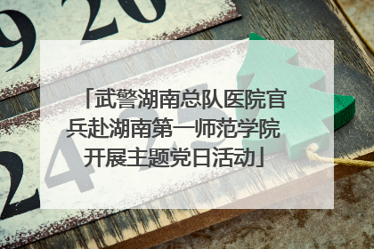 武警湖南总队医院官兵赴湖南第一师范学院开展主题党日活动