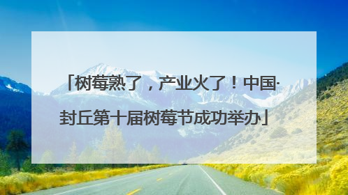 树莓熟了，产业火了！中国·封丘第十届树莓节成功举办