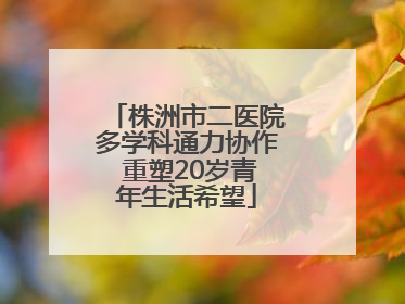株洲市二医院多学科通力协作 重塑20岁青年生活希望