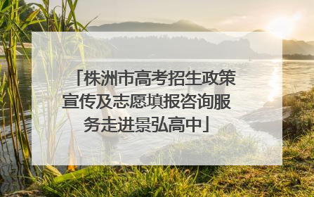 株洲市高考招生政策宣传及志愿填报咨询服务走进景弘高中