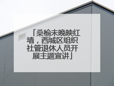 桑榆未晚映红墙，西城区组织社管退休人员开展主题宣讲