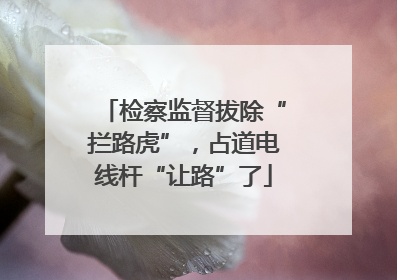 检察监督拔除“拦路虎”，占道电线杆“让路”了