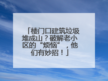 楼门口建筑垃圾堆成山？破解老小区的“烦恼”，他们有妙招！
