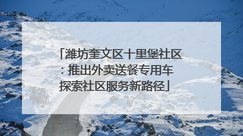 潍坊奎文区十里堡社区：推出外卖送餐专用车 探索社区服务新路径