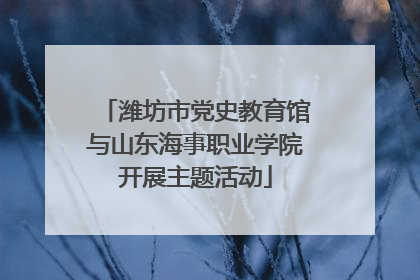 潍坊市党史教育馆与山东海事职业学院开展主题活动
