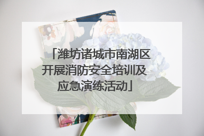 潍坊诸城市南湖区开展消防安全培训及应急演练活动