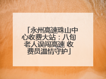 永州高速珠山中心收费大站：八旬老人误闯高速 收费员温情守护