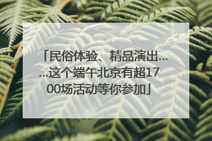 民俗体验、精品演出……这个端午北京有超1700场活动等你参加