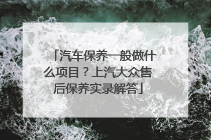 汽车保养一般做什么项目？上汽大众售后保养实录解答