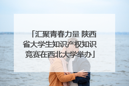 汇聚青春力量 陕西省大学生知识产权知识竞赛在西北大学举办