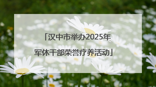 汉中市举办2025年军休干部荣誉疗养活动