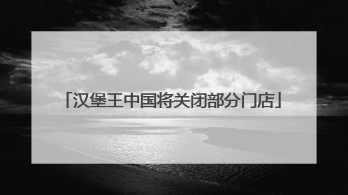 汉堡王中国将关闭部分门店