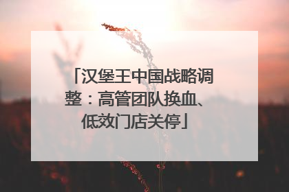 汉堡王中国战略调整：高管团队换血、低效门店关停
