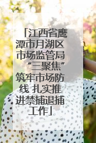 江西省鹰潭市月湖区市场监管局“三聚焦”筑牢市场防线 扎实推进禁捕退捕工作