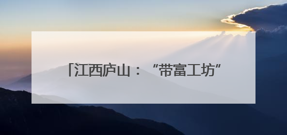 江西庐山：“带富工坊”架起百姓增收“致富桥”