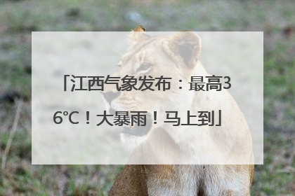 江西气象发布：最高36℃！大暴雨！马上到