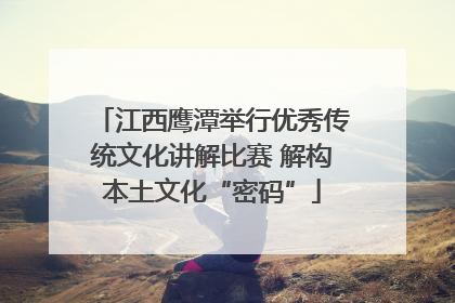 江西鹰潭举行优秀传统文化讲解比赛 解构本土文化“密码”