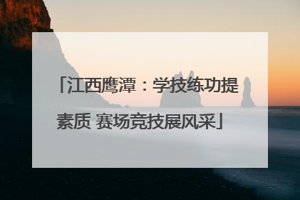 江西鹰潭：学技练功提素质 赛场竞技展风采