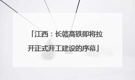 江西：长赣高铁即将拉开正式开工建设的序幕