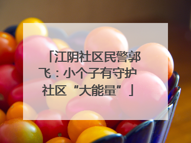 江阴社区民警郭飞：小个子有守护社区“大能量”