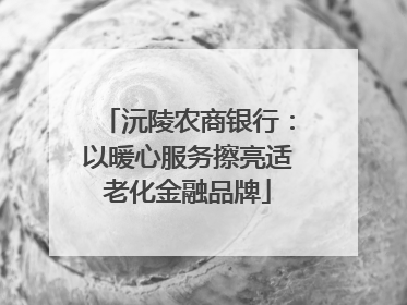 沅陵农商银行：以暖心服务擦亮适老化金融品牌