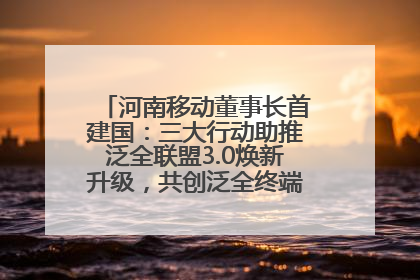 河南移动董事长首建国：三大行动助推泛全联盟3.0焕新升级，共创泛全终端万亿级产业生态