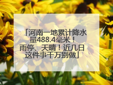 河南一地累计降水量488.4毫米！雨停、天晴！近几日这件事千万别做