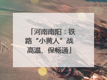 河南南阳：铁路“小黄人”战高温、保畅通